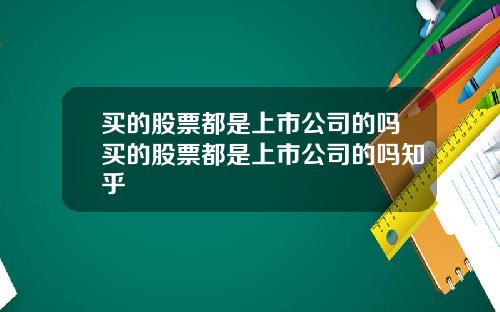 买的股票都是上市公司的吗买的股票都是上市公司的吗知乎