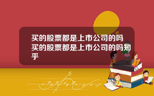 买的股票都是上市公司的吗买的股票都是上市公司的吗知乎