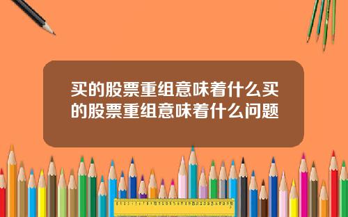 买的股票重组意味着什么买的股票重组意味着什么问题