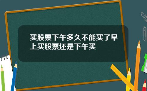 买股票下午多久不能买了早上买股票还是下午买
