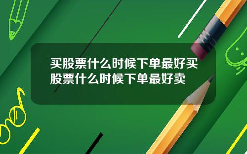 买股票什么时候下单最好买股票什么时候下单最好卖