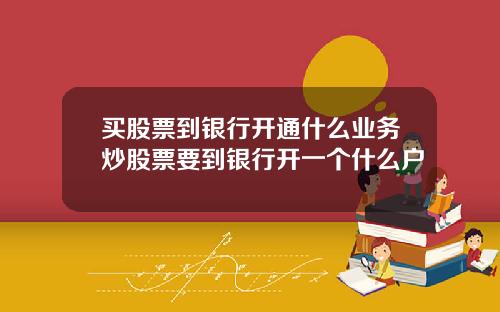 买股票到银行开通什么业务炒股票要到银行开一个什么户