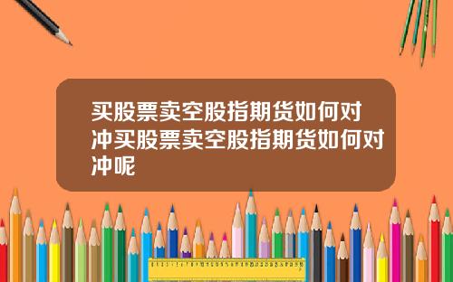 买股票卖空股指期货如何对冲买股票卖空股指期货如何对冲呢