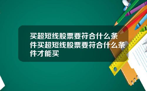 买超短线股票要符合什么条件买超短线股票要符合什么条件才能买
