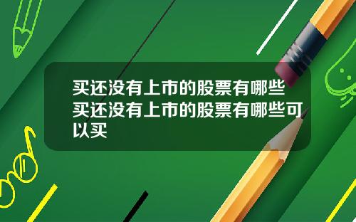 买还没有上市的股票有哪些买还没有上市的股票有哪些可以买