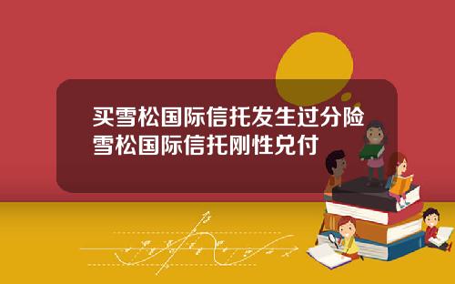 买雪松国际信托发生过分险雪松国际信托刚性兑付
