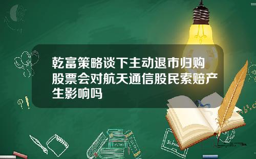 乾富策略谈下主动退市归购股票会对航天通信股民索赔产生影响吗