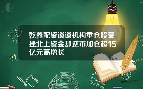 乾鑫配资谈谈机构重仓股受挫北上资金却逆市加仓超15亿元高增长