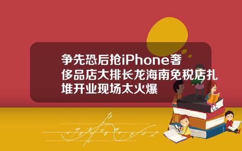 争先恐后抢iPhone奢侈品店大排长龙海南免税店扎堆开业现场太火爆