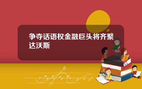 争夺话语权金融巨头将齐聚达沃斯