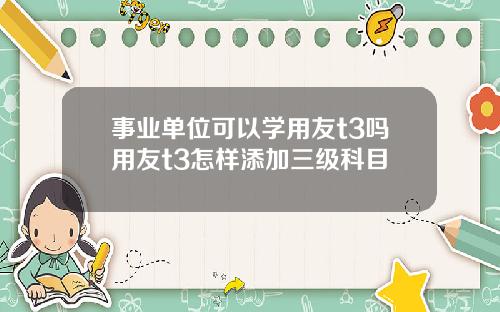 事业单位可以学用友t3吗用友t3怎样添加三级科目