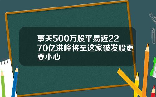 事关500万股平易近2270亿洪峰将至这家破发股更要小心