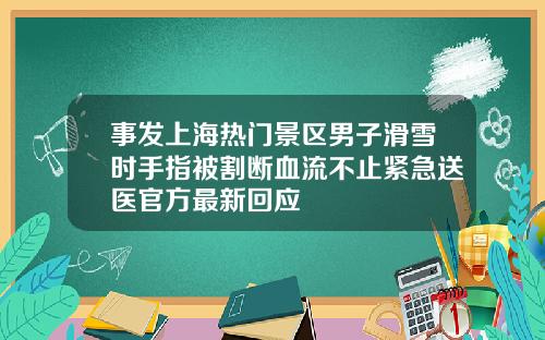 事发上海热门景区男子滑雪时手指被割断血流不止紧急送医官方最新回应