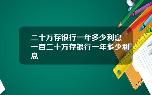 二十万存银行一年多少利息一百二十万存银行一年多少利息