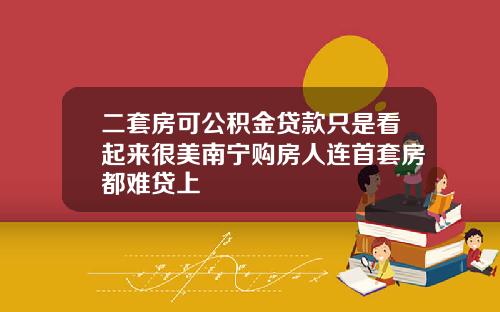 二套房可公积金贷款只是看起来很美南宁购房人连首套房都难贷上