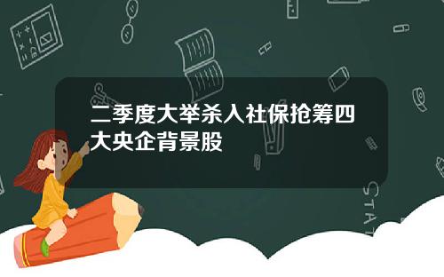 二季度大举杀入社保抢筹四大央企背景股