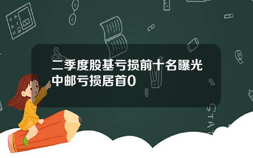 二季度股基亏损前十名曝光中邮亏损居首0