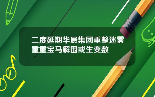 二度延期华晨集团重整迷雾重重宝马解围或生变数