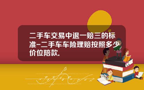 二手车交易中退一赔三的标准-二手车车险理赔按照多少价位陪款.