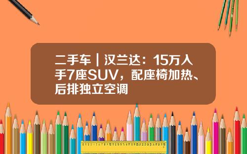 二手车｜汉兰达：15万入手7座SUV，配座椅加热、后排独立空调