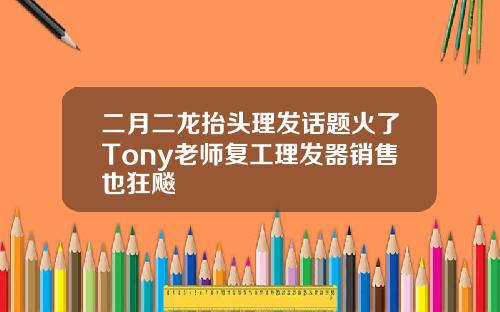 二月二龙抬头理发话题火了Tony老师复工理发器销售也狂飚