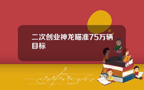 二次创业神龙瞄准75万辆目标