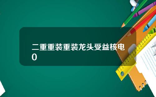 二重重装重装龙头受益核电0