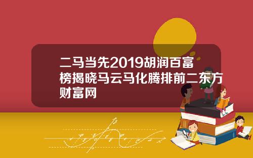 二马当先2019胡润百富榜揭晓马云马化腾排前二东方财富网