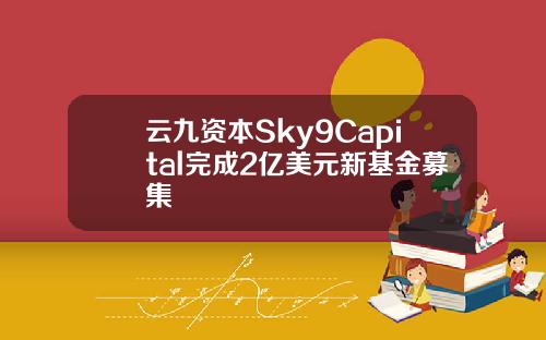 云九资本Sky9Capital完成2亿美元新基金募集