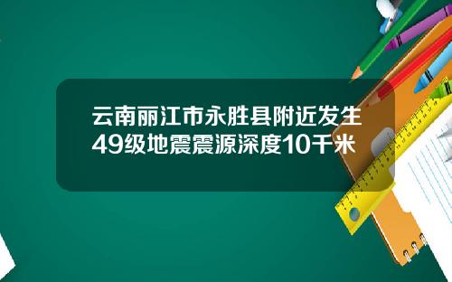 云南丽江市永胜县附近发生49级地震震源深度10千米