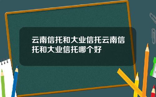 云南信托和大业信托云南信托和大业信托哪个好