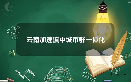云南加速滇中城市群一体化