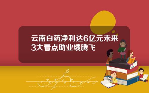 云南白药净利达6亿元未来3大看点助业绩腾飞