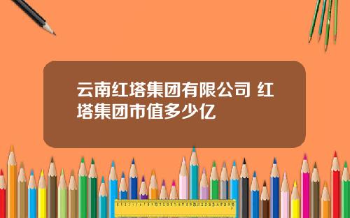 云南红塔集团有限公司 红塔集团市值多少亿