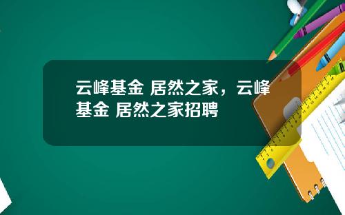 云峰基金 居然之家，云峰基金 居然之家招聘