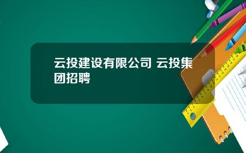 云投建设有限公司 云投集团招聘