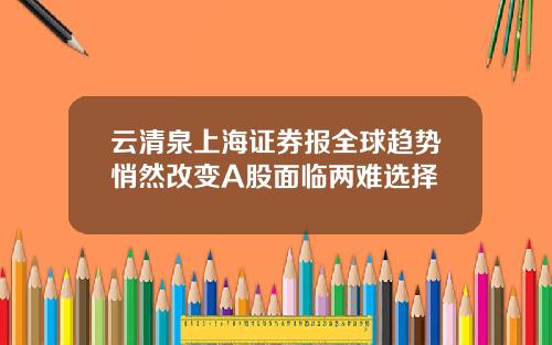 云清泉上海证券报全球趋势悄然改变A股面临两难选择