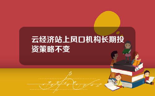 云经济站上风口机构长期投资策略不变