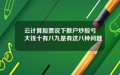 云计算股票说下散户炒股亏大钱十有八九是有这八种问题