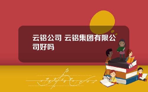 云铝公司 云铝集团有限公司好吗