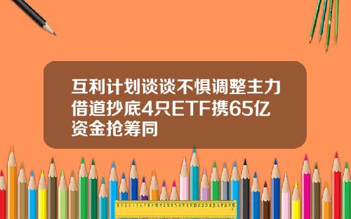 互利计划谈谈不惧调整主力借道抄底4只ETF携65亿资金抢筹同
