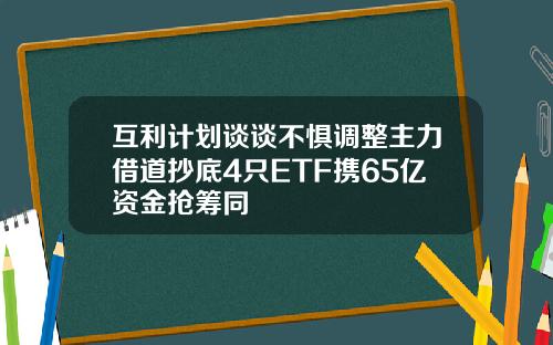 互利计划谈谈不惧调整主力借道抄底4只ETF携65亿资金抢筹同