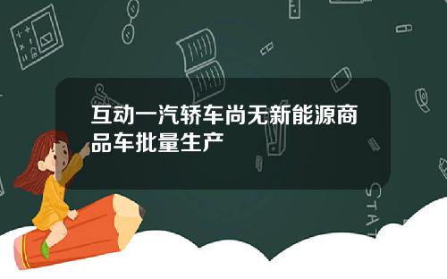 互动一汽轿车尚无新能源商品车批量生产