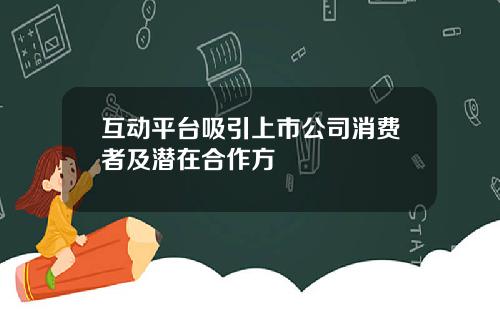 互动平台吸引上市公司消费者及潜在合作方