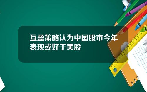 互盈策略认为中国股市今年表现或好于美股