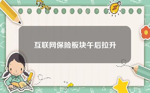 互联网保险板块午后拉升