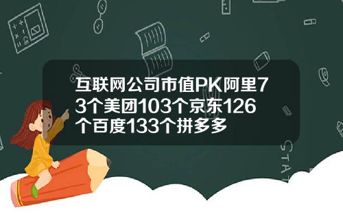 互联网公司市值PK阿里73个美团103个京东126个百度133个拼多多