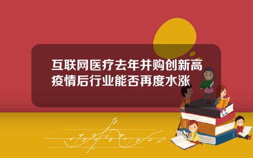 互联网医疗去年并购创新高疫情后行业能否再度水涨
