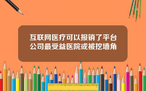 互联网医疗可以报销了平台公司最受益医院或被挖墙角
