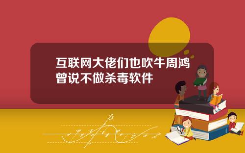 互联网大佬们也吹牛周鸿祎曾说不做杀毒软件